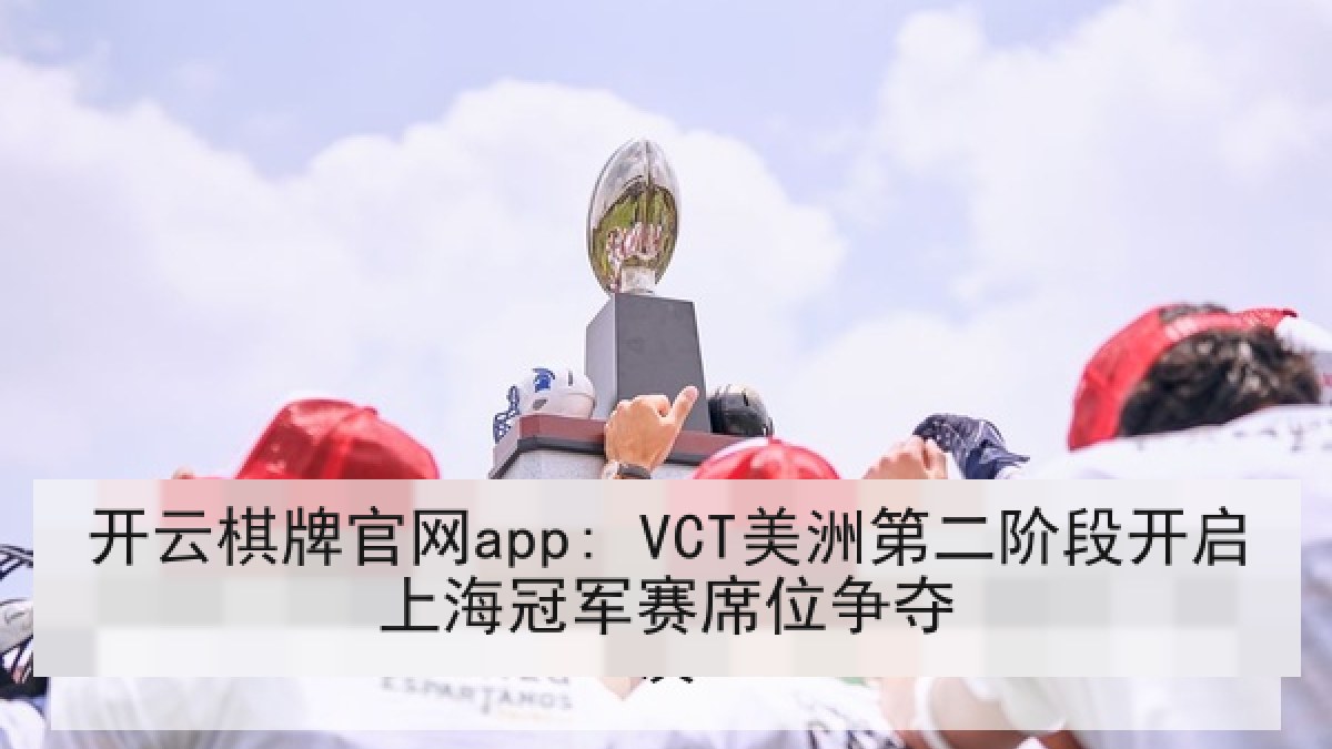 开云棋牌官网app: VCT美洲第二阶段开启上海冠军赛席位争夺 开云棋牌官网app: VCT美洲第二阶段开启上海冠军赛席位争夺