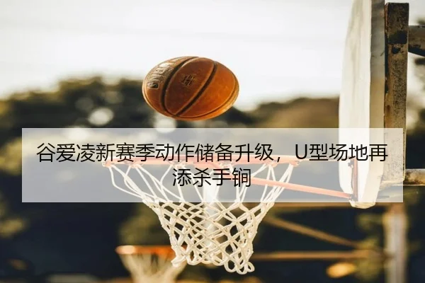 谷爱凌新赛季动作储备升级，U型场地再添杀手锏