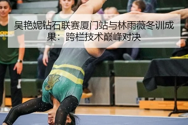 吴艳妮钻石联赛厦门站与林雨薇冬训成果：跨栏技术巅峰对决