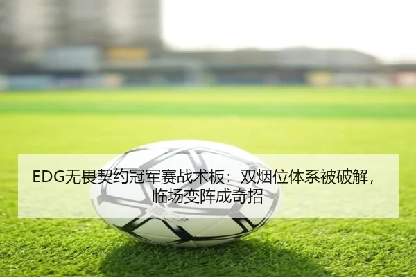 EDG无畏契约冠军赛战术板：双烟位体系被破解，临场变阵成奇招