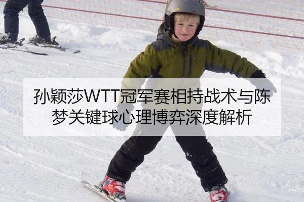 孙颖莎WTT冠军赛相持战术与陈梦关键球心理博弈深度解析