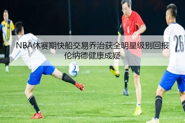 NBA休赛期快船交易乔治获全明星级别回报伦纳德健康成疑