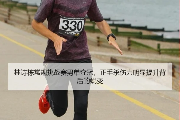 林诗栋常规挑战赛男单夺冠，正手杀伤力明显提升背后的蜕变