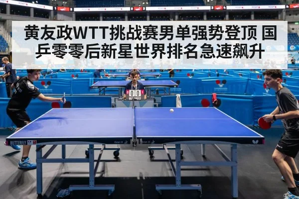 黄友政WTT挑战赛男单强势登顶 国乒零零后新星世界排名急速飙升