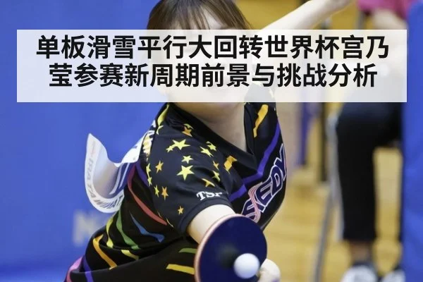 单板滑雪平行大回转世界杯宫乃莹参赛新周期前景与挑战分析